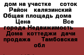 дом на участке 30 соток › Район ­ калязинский › Общая площадь дома ­ 73 › Цена ­ 1 600 000 - Все города Недвижимость » Дома, коттеджи, дачи продажа   . Тамбовская обл.